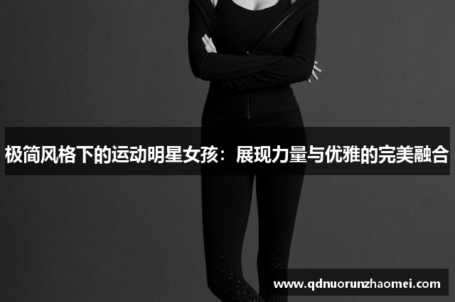 极简风格下的运动明星女孩：展现力量与优雅的完美融合