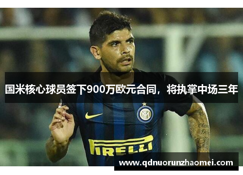 国米核心球员签下900万欧元合同，将执掌中场三年