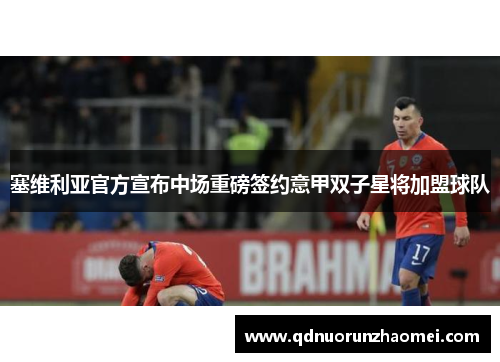 塞维利亚官方宣布中场重磅签约意甲双子星将加盟球队