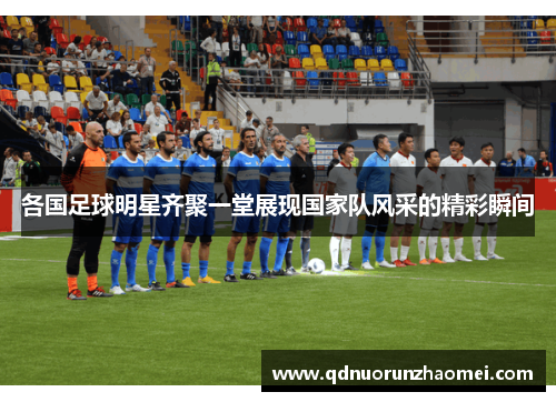 各国足球明星齐聚一堂展现国家队风采的精彩瞬间