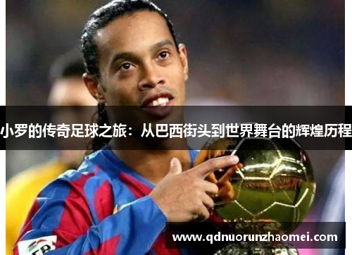 小罗的传奇足球之旅：从巴西街头到世界舞台的辉煌历程