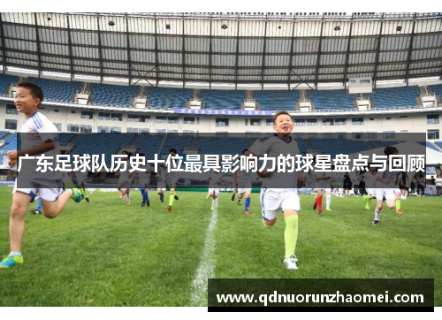 广东足球队历史十位最具影响力的球星盘点与回顾