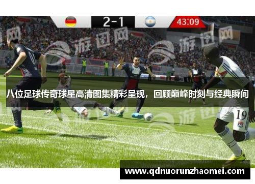 八位足球传奇球星高清图集精彩呈现，回顾巅峰时刻与经典瞬间
