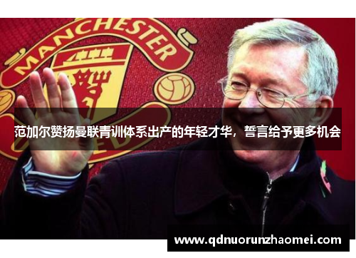 范加尔赞扬曼联青训体系出产的年轻才华，誓言给予更多机会