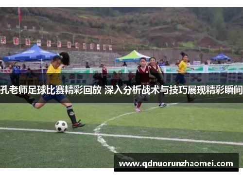 孔老师足球比赛精彩回放 深入分析战术与技巧展现精彩瞬间